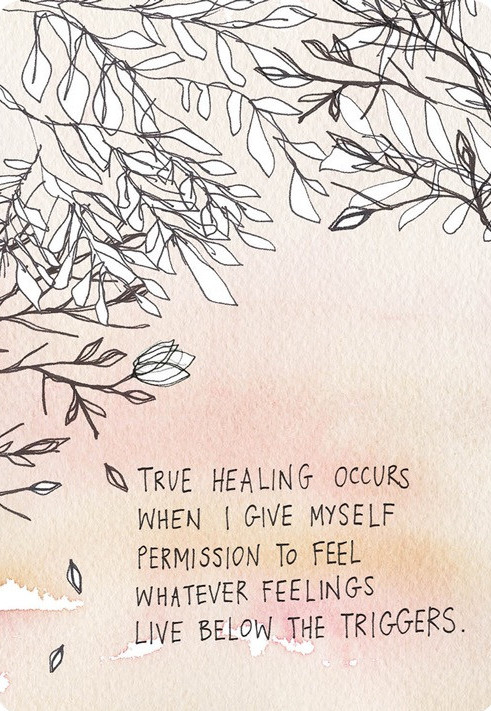 True healing occurs when I give myself the permission to feel whatever feelings live below the triggers