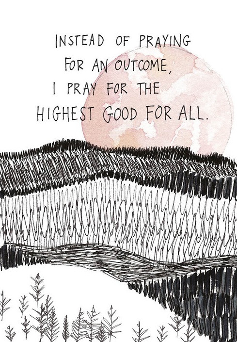 Instead of praying for an outcome, I pray for the highest good for all. (The Universe Has Your Back)