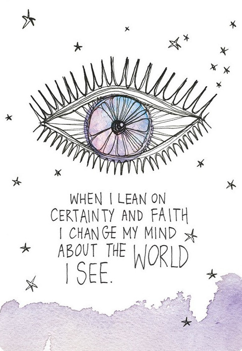 When I lean on certainty and faith I change my mind about the world I see.